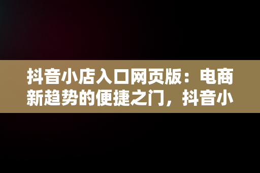 抖音小店入口网页版：电商新趋势的便捷之门，抖音小店网页版操作 