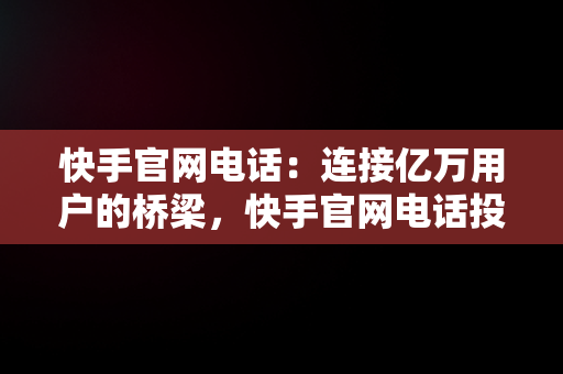 快手官网电话：连接亿万用户的桥梁，快手官网电话投诉人工服务 