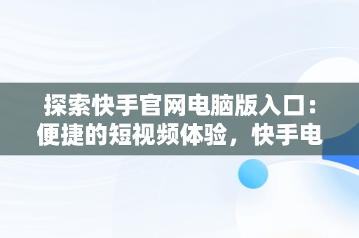 探索快手官网电脑版入口：便捷的短视频体验，快手电脑官方网页版入口 