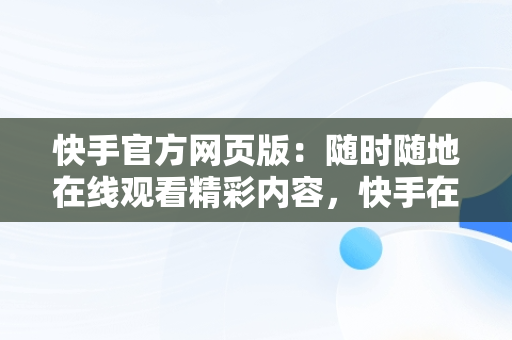 快手官方网页版：随时随地在线观看精彩内容，快手在线看短视频 