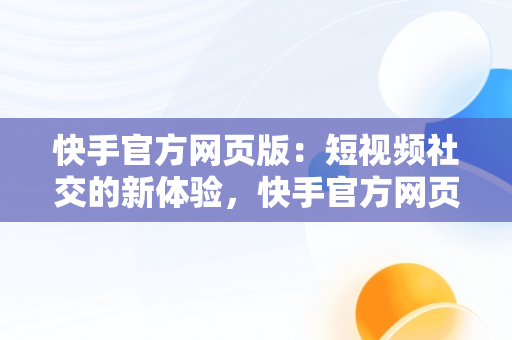 快手官方网页版：短视频社交的新体验，快手官方网页版入口手机版登录 