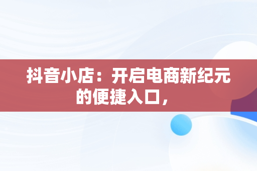 抖音小店：开启电商新纪元的便捷入口， 