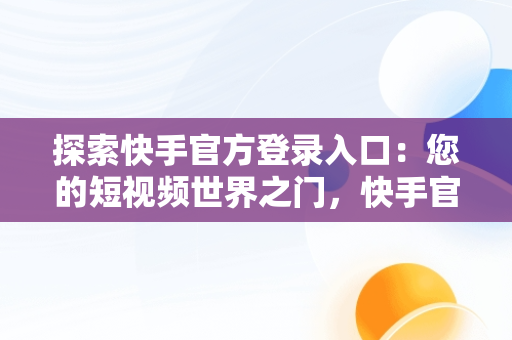 探索快手官方登录入口：您的短视频世界之门，快手官方登录网站 