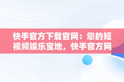 快手官方下载官网：您的短视频娱乐宝地，快手官方网站下载 