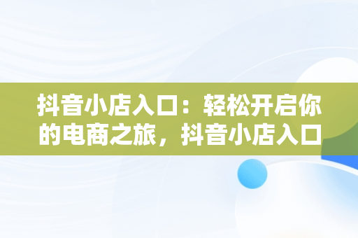 抖音小店入口：轻松开启你的电商之旅，抖音小店入口登入不上 