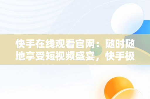 快手在线观看官网：随时随地享受短视频盛宴，快手极速版在线观看 