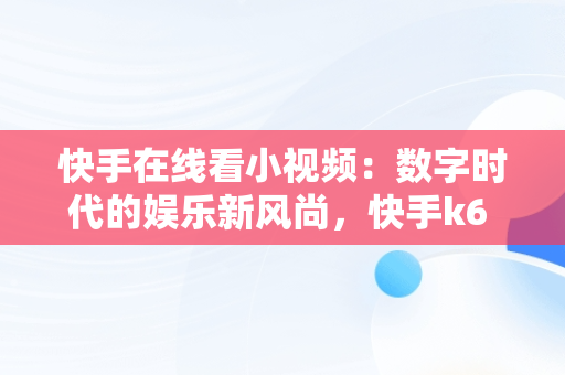 快手在线看小视频：数字时代的娱乐新风尚，快手k6 安排视频在线看 