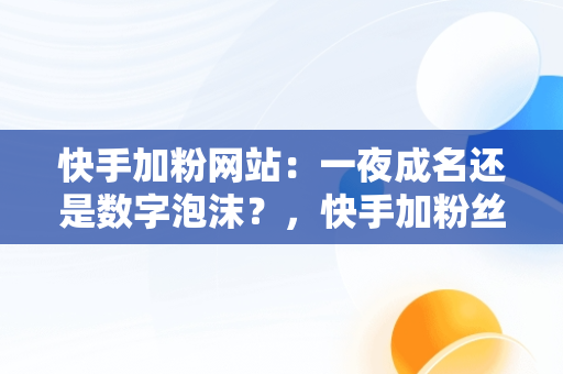 快手加粉网站：一夜成名还是数字泡沫？，快手加粉丝手机版 