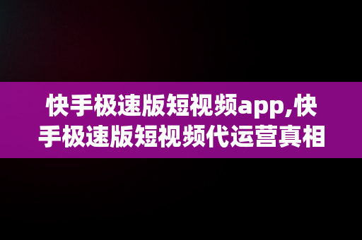 快手极速版短视频app,快手极速版短视频代运营真相