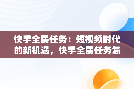 快手全民任务：短视频时代的新机遇，快手全民任务怎么做 