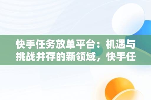 快手任务放**台：机遇与挑战并存的新领域，快手任务放**台怎么做 