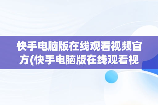 快手电脑版在线观看视频官方(快手电脑版在线观看视频官方网站)