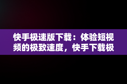 快手极速版下载：体验短视频的极致速度，快手下载极速版老版本 