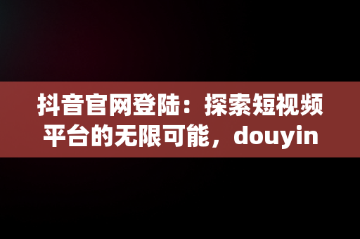 抖音官网登陆：探索短视频平台的无限可能，douyincom抖音官网登陆 