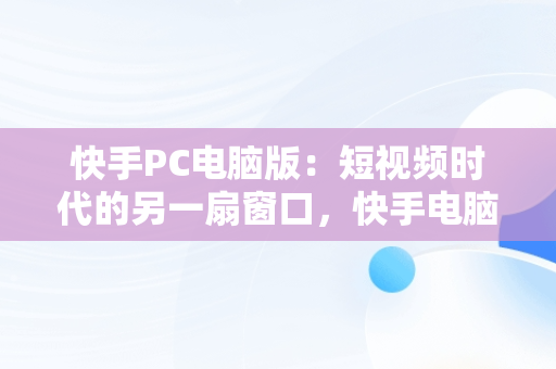 快手PC电脑版：短视频时代的另一扇窗口，快手电脑版叫什么名字 