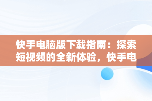 快手电脑版下载指南：探索短视频的全新体验，快手电脑版下载安装网址 