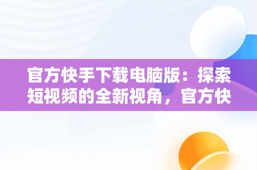 官方快手下载电脑版：探索短视频的全新视角，官方快手下载电脑版官方下载不了 