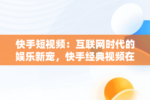 快手短视频：互联网时代的娱乐新宠，快手经典视频在线观看 