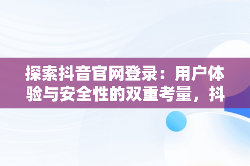 探索抖音官网登录：用户体验与安全性的双重考量，抖音官网登录官网入口 