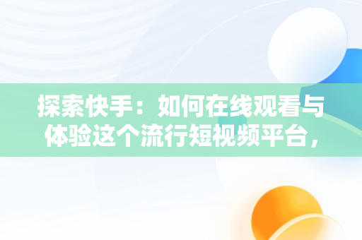 探索快手：如何在线观看与体验这个流行短视频平台，在线观看快手短视频赚钱 