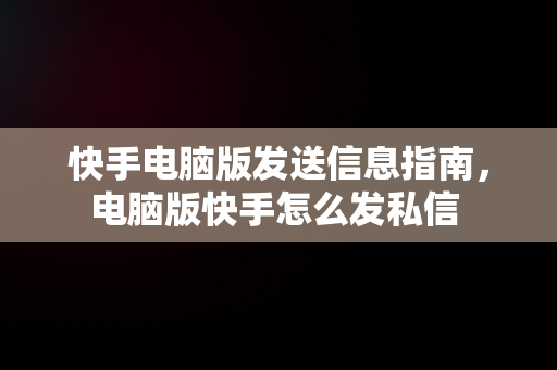 快手电脑版发送信息指南，电脑版快手怎么发私信 