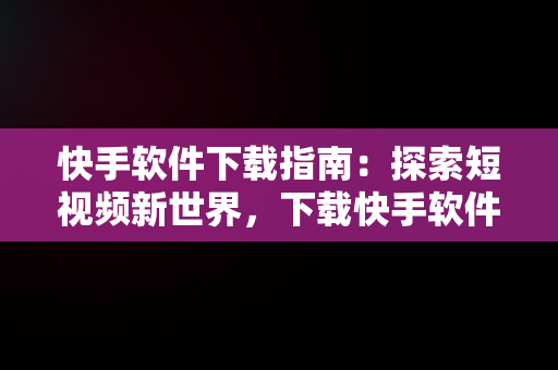 快手软件下载指南：探索短视频新世界，下载快手软件怎么下载 