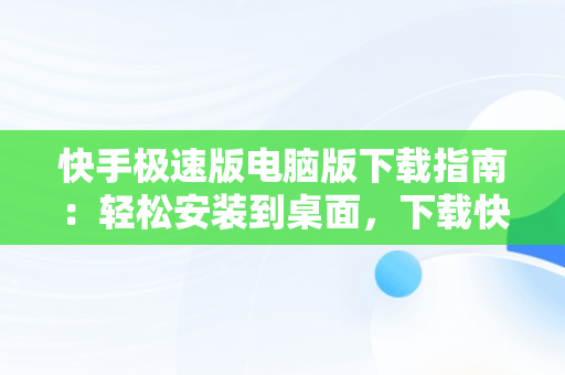 快手极速版电脑版下载指南：轻松安装到桌面，下载快手极速版电脑版到桌面怎么弄 