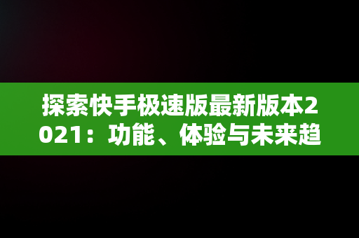 探索快手极速版最新版本2021：功能、体验与未来趋势，下载快手极速版最新版本2023赚钱 