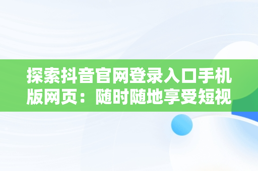 探索抖音官网登录入口手机版网页：随时随地享受短视频盛宴，抖音创作服务平台登录 