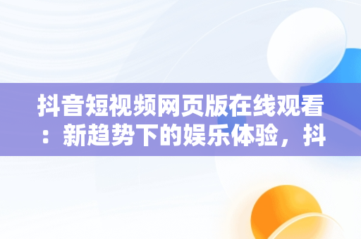 抖音短视频网页版在线观看：新趋势下的娱乐体验，抖音短视频网页版登录入口 