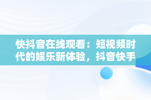 快抖音在线观看：短视频时代的娱乐新体验，抖音快手在线观看 