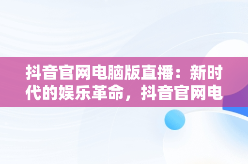 抖音官网电脑版直播：新时代的娱乐革命，抖音官网电脑版直播怎么进入 