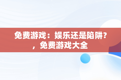 免费游戏：娱乐还是陷阱？，免费游戏大全 