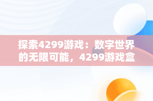 探索4299游戏：数字世界的无限可能，4299游戏盒子官方 