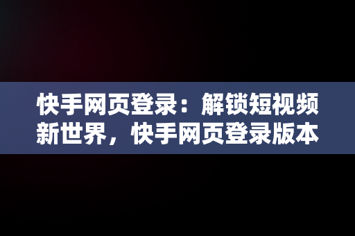 快手网页登录：解锁短视频新世界，快手网页登录版本 