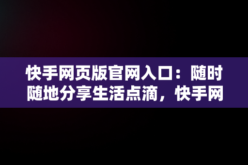 快手网页版官网入口：随时随地分享生活点滴，快手网页版官网入口网址 