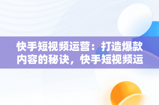 快手短视频运营：打造爆款内容的秘诀，快手短视频运营教程 