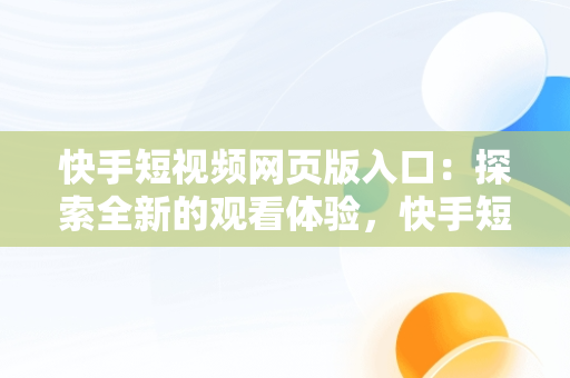 快手短视频网页版入口：探索全新的观看体验，快手短视频网页版登录入口 