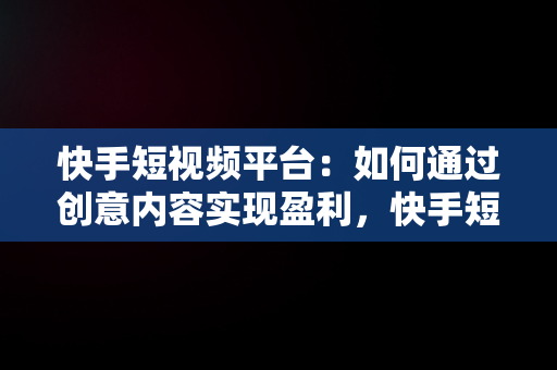 快手短视频平台：如何通过创意内容实现盈利，快手短视频怎么赚钱教程 