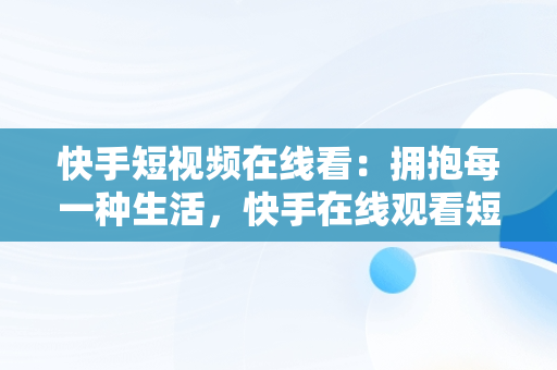 快手短视频在线看：拥抱每一种生活，快手在线观看短视频 