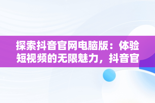 探索抖音官网电脑版：体验短视频的无限魅力，抖音官网电脑版入口网站 