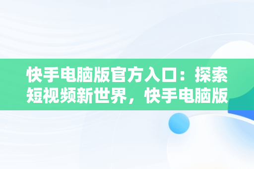 快手电脑版官方入口：探索短视频新世界，快手电脑版官方入口在哪 