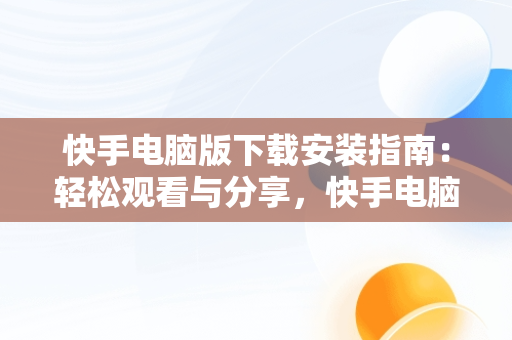 快手电脑版下载安装指南：轻松观看与分享，快手电脑版下载安装不了 