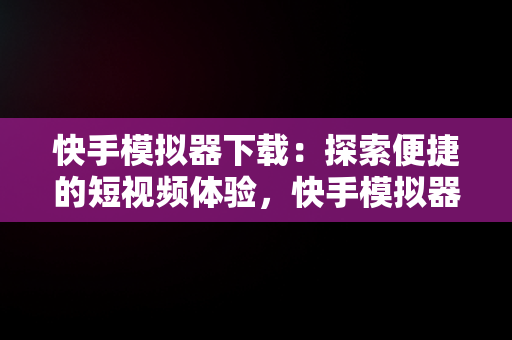 快手模拟器下载：探索便捷的短视频体验，快手模拟器下载苹果版 