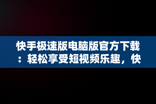 快手极速版电脑版官方下载：轻松享受短视频乐趣，快手极速版电脑版官方下载 