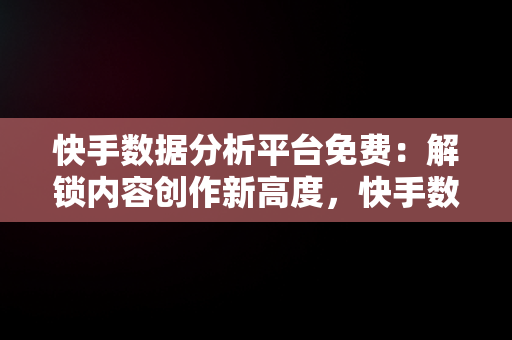 快手数据分析平台免费：解锁内容创作新高度，快手数据分析用什么软件 