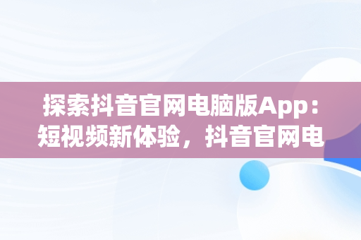 探索抖音官网电脑版App：短视频新体验，抖音官网电脑版直播 