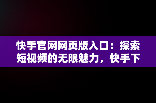 快手官网网页版入口：探索短视频的无限魅力，快手下载 