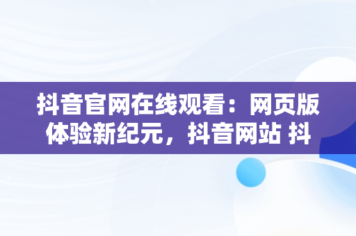 抖音官网在线观看：网页版体验新纪元，抖音网站 抖音官网网页 