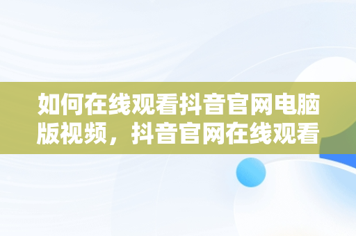 如何在线观看抖音官网电脑版视频，抖音官网在线观看电脑版网址 